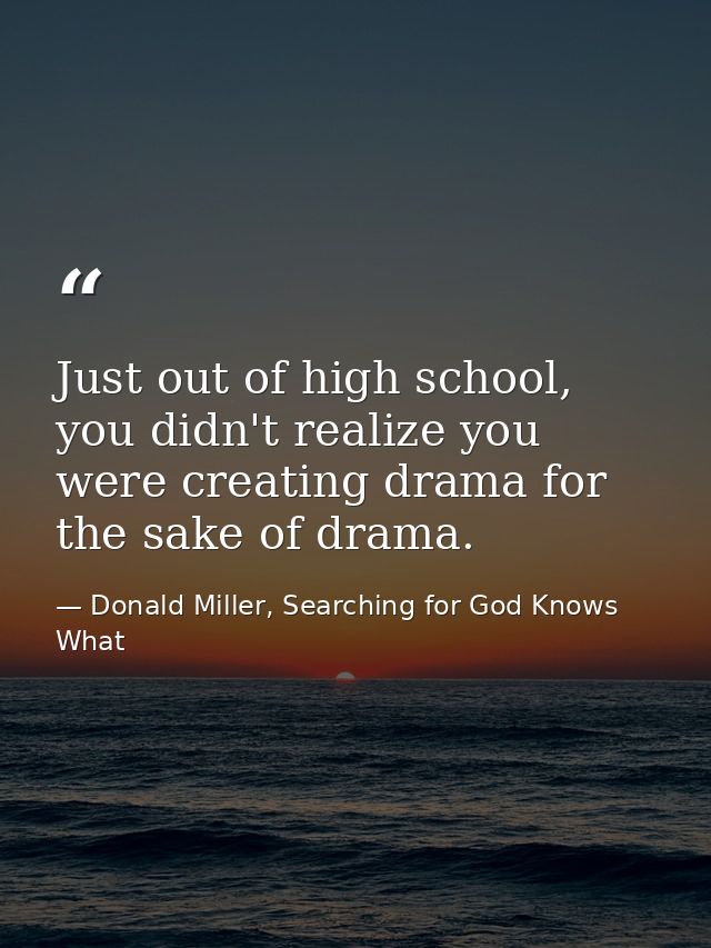 Just out of high school, you didn't realize you were creating drama for the sake of drama. — Donald Miller, Searching for God Knows What