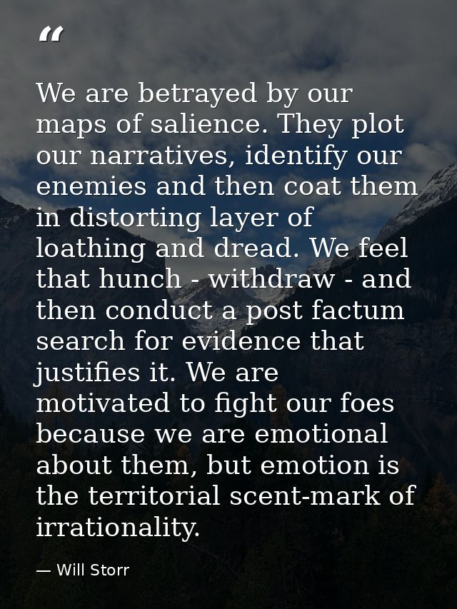 We are betrayed by our maps of salience. They plot our narratives, identify our enemies and then coat them in distorting — Will Storr