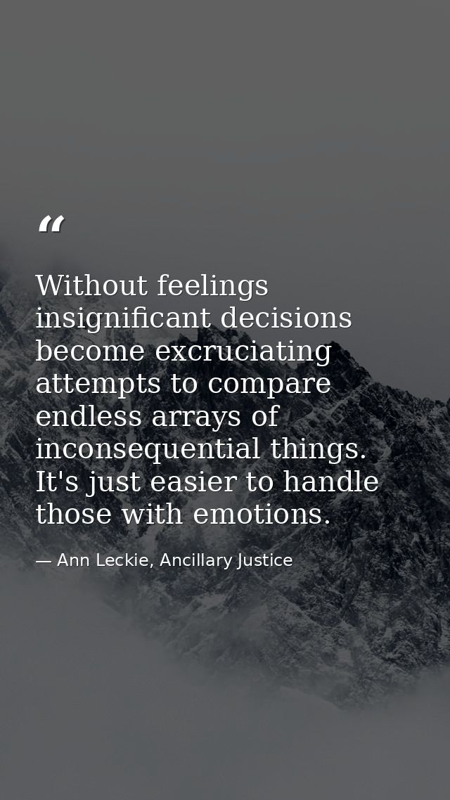 Without feelings insignificant decisions become excruciating attempts to compare endless arrays of inconsequential thing — Ann Leckie, Ancillary Justice