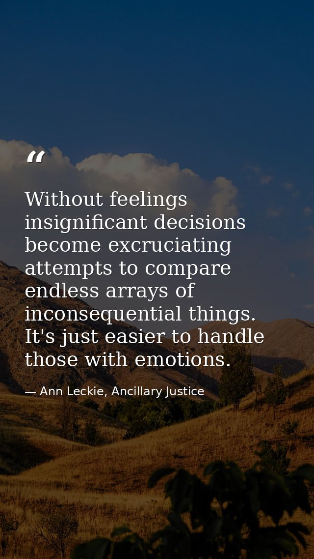 Without feelings insignificant decisions become excruciating attempts to compare endless arrays of inconsequential thing — Ann Leckie, Ancillary Justice