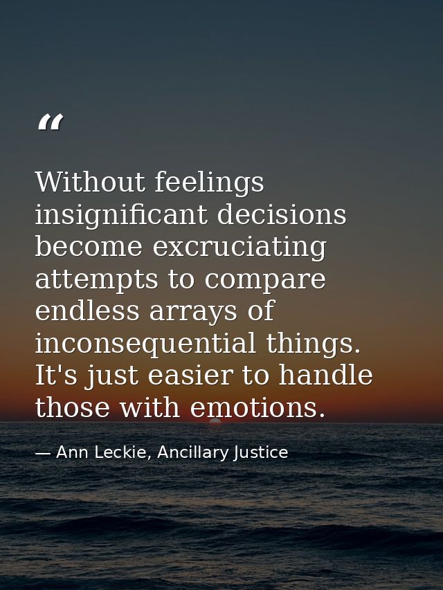 Without feelings insignificant decisions become excruciating attempts to compare endless arrays of inconsequential thing — Ann Leckie, Ancillary Justice