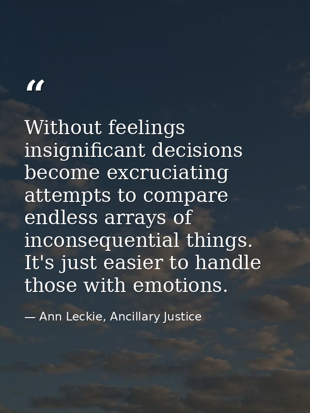 Without feelings insignificant decisions become excruciating attempts to compare endless arrays of inconsequential thing — Ann Leckie, Ancillary Justice