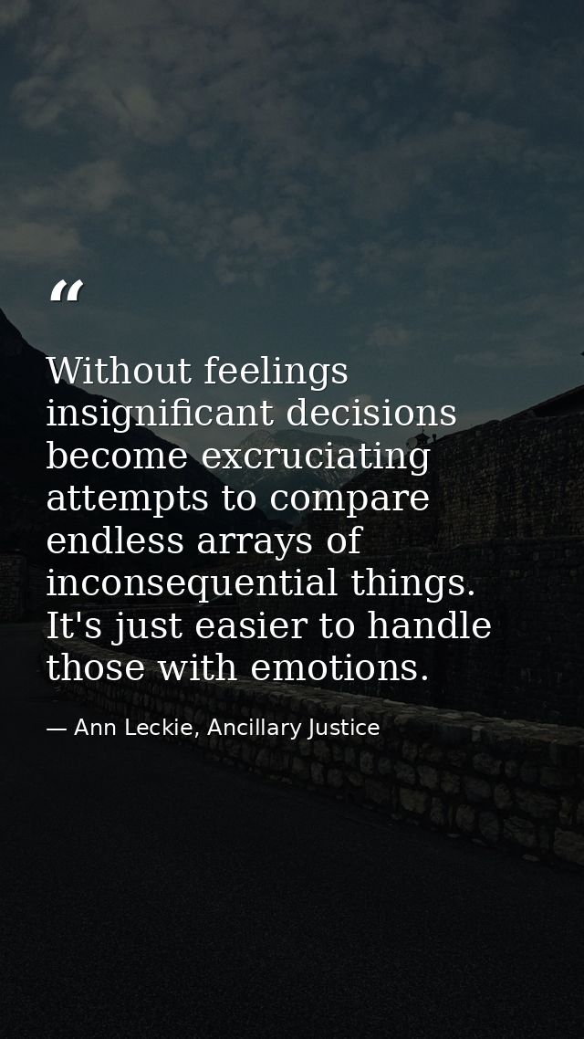 Without feelings insignificant decisions become excruciating attempts to compare endless arrays of inconsequential thing — Ann Leckie, Ancillary Justice