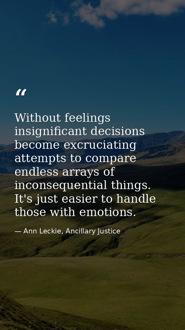 Without feelings insignificant decisions become excruciating attempts to compare endless arrays of inconsequential thing — Ann Leckie, Ancillary Justice