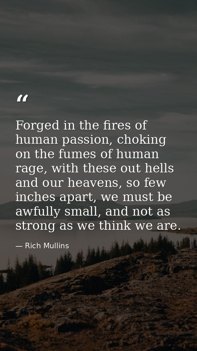Forged in the fires of human passion, choking on the fumes of human rage, with these out hells and our heavens, so few i — Rich Mullins