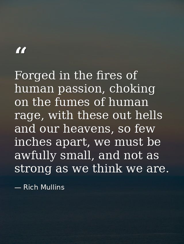 Forged in the fires of human passion, choking on the fumes of human rage, with these out hells and our heavens, so few i — Rich Mullins
