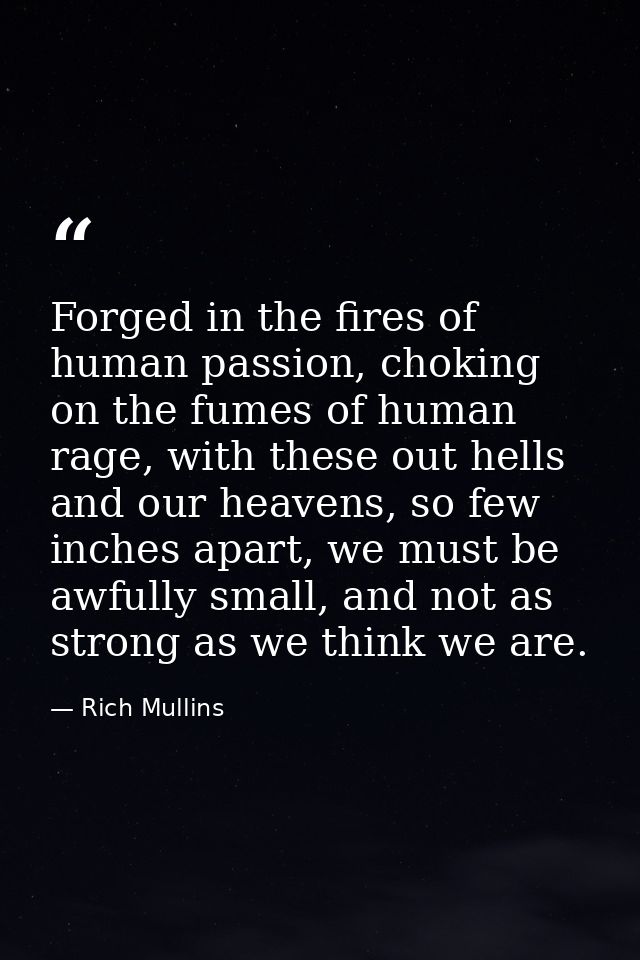 Forged in the fires of human passion, choking on the fumes of human rage, with these out hells and our heavens, so few i — Rich Mullins