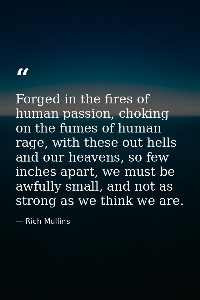 Forged in the fires of human passion, choking on the fumes of human rage, with these out hells and our heavens, so few i — Rich Mullins