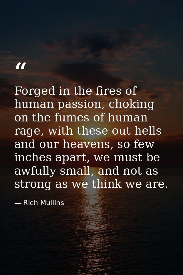 Forged in the fires of human passion, choking on the fumes of human rage, with these out hells and our heavens, so few i — Rich Mullins