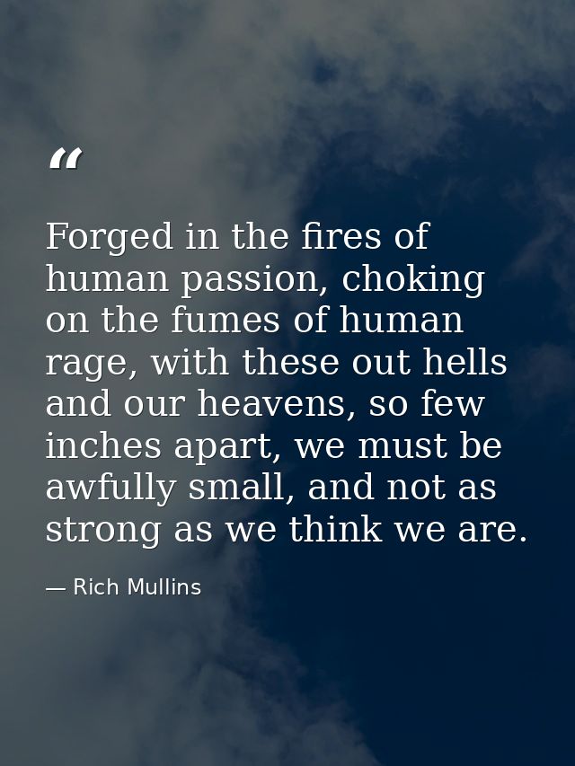 Forged in the fires of human passion, choking on the fumes of human rage, with these out hells and our heavens, so few i — Rich Mullins
