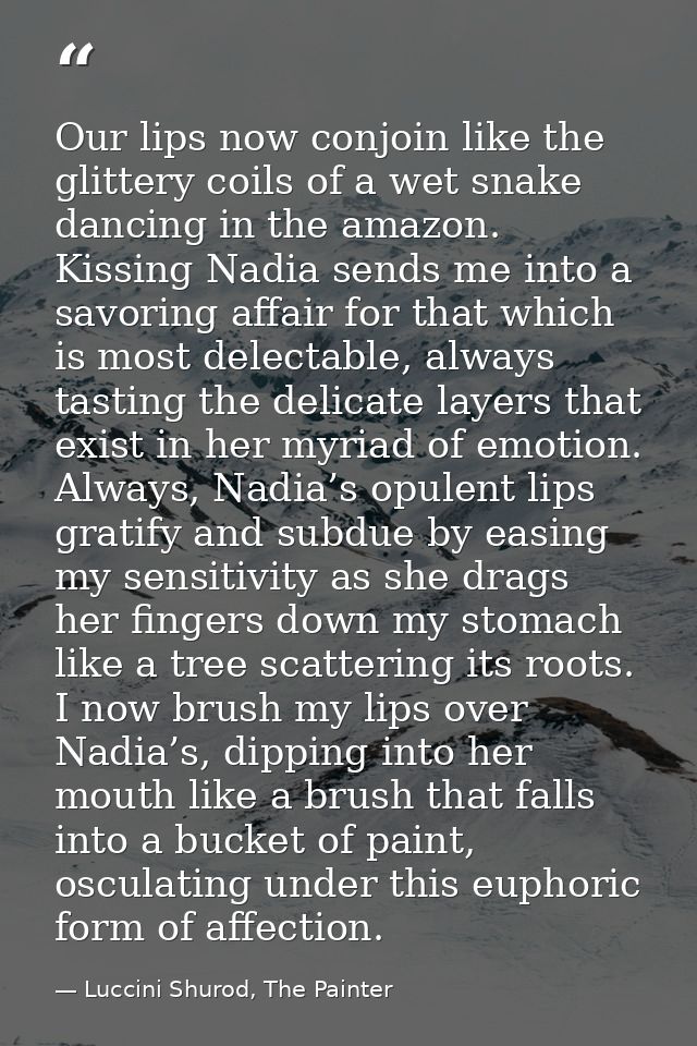 Our lips now conjoin like the glittery coils of a wet snake dancing in the amazon. Kissing Nadia sends me into a savorin — Luccini Shurod, The Painter