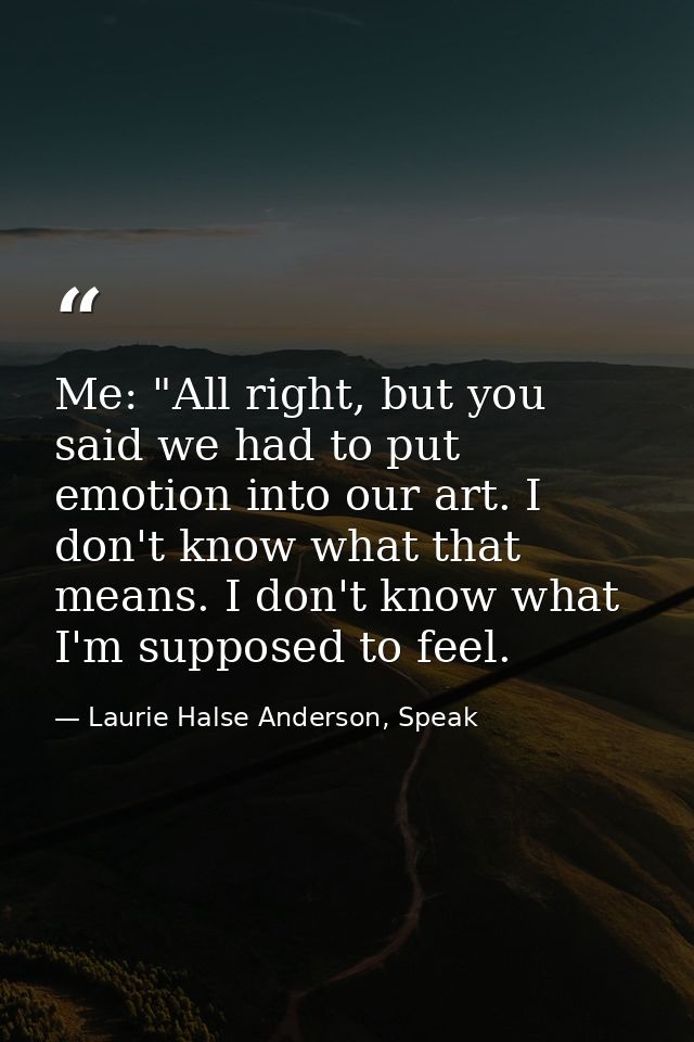 Me: "All right, but you said we had to put emotion into our art. I don't know what that means. I don't know what I'm sup — Laurie Halse Anderson, Speak