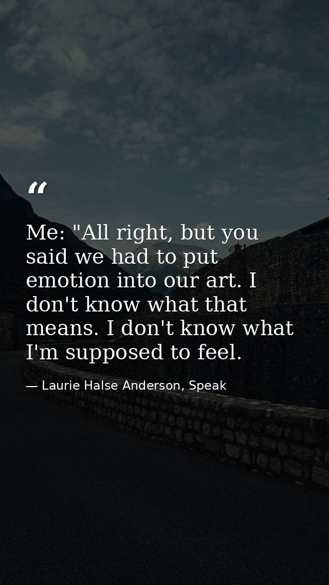 Me: "All right, but you said we had to put emotion into our art. I don't know what that means. I don't know what I'm sup — Laurie Halse Anderson, Speak