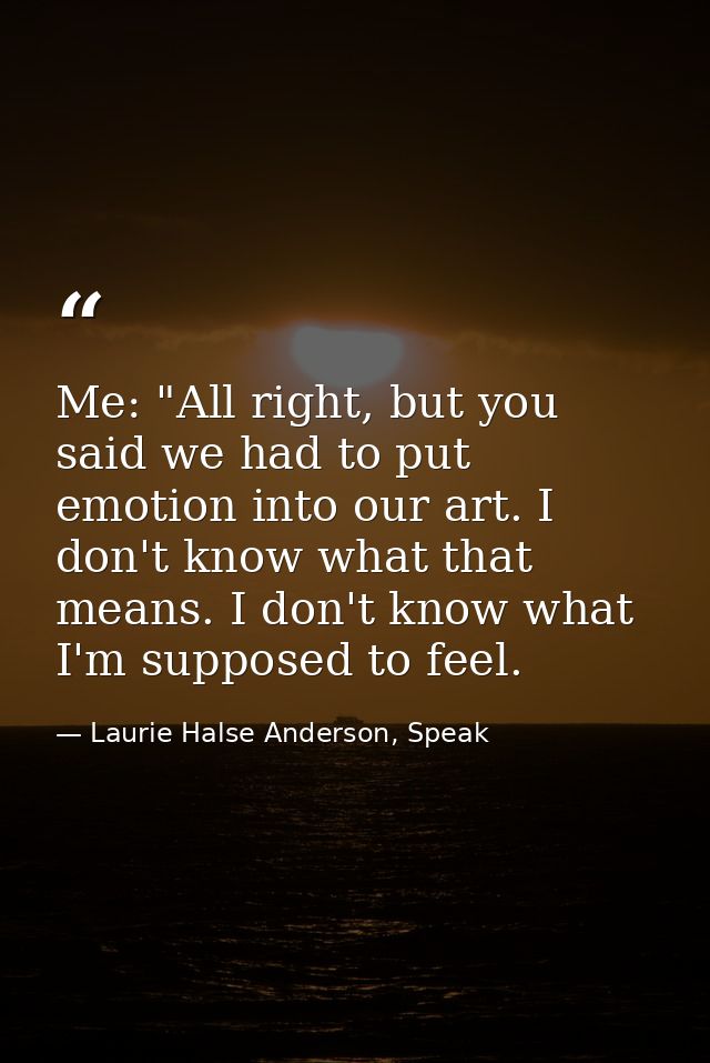Me: "All right, but you said we had to put emotion into our art. I don't know what that means. I don't know what I'm sup — Laurie Halse Anderson, Speak