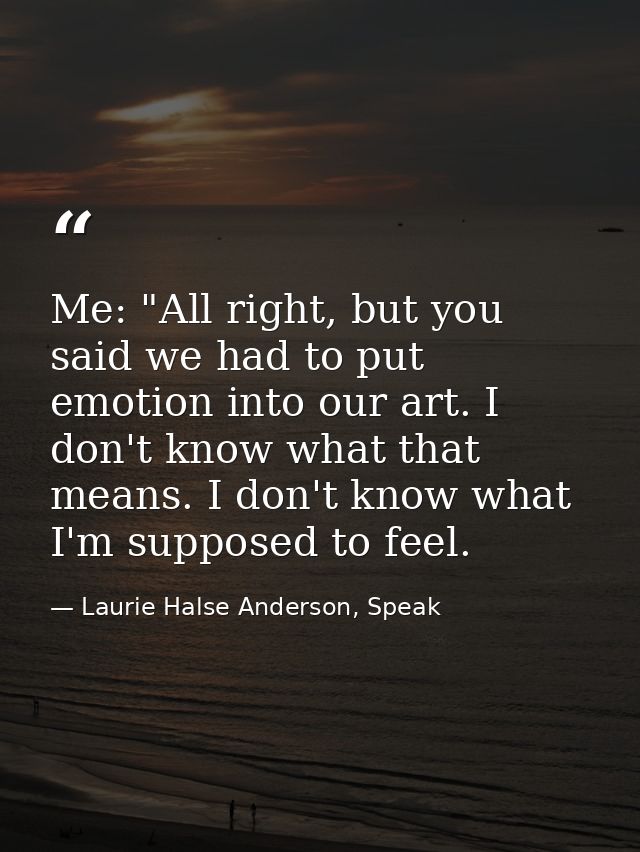 Me: "All right, but you said we had to put emotion into our art. I don't know what that means. I don't know what I'm sup — Laurie Halse Anderson, Speak