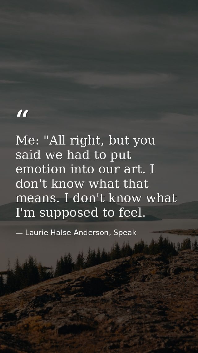 Me: "All right, but you said we had to put emotion into our art. I don't know what that means. I don't know what I'm sup — Laurie Halse Anderson, Speak