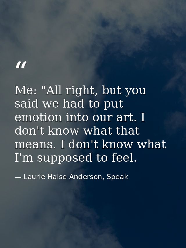 Me: "All right, but you said we had to put emotion into our art. I don't know what that means. I don't know what I'm sup — Laurie Halse Anderson, Speak