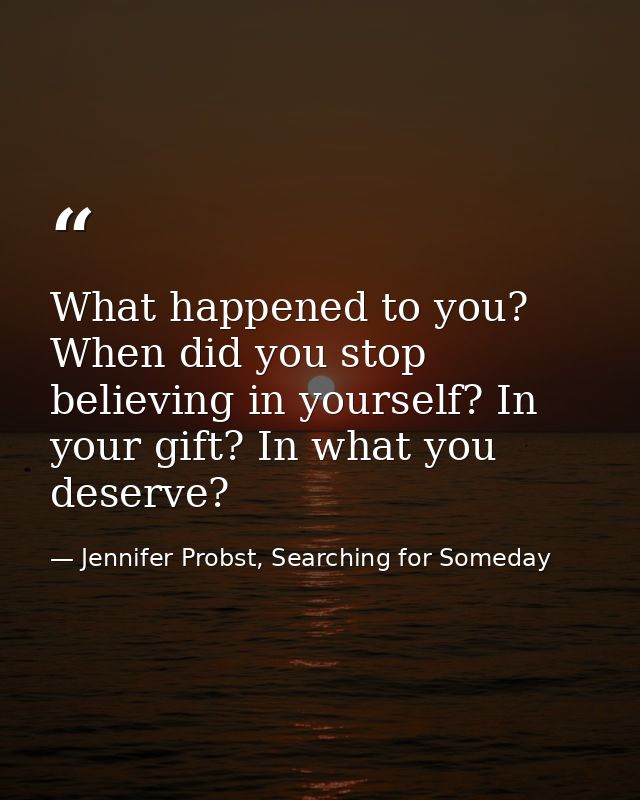 What happened to you? When did you stop believing in yourself? In your gift? In what you deserve? — Jennifer Probst, Searching for Someday