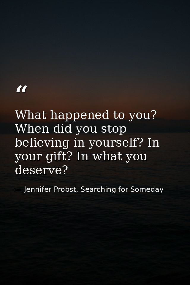 What happened to you? When did you stop believing in yourself? In your gift? In what you deserve? — Jennifer Probst, Searching for Someday