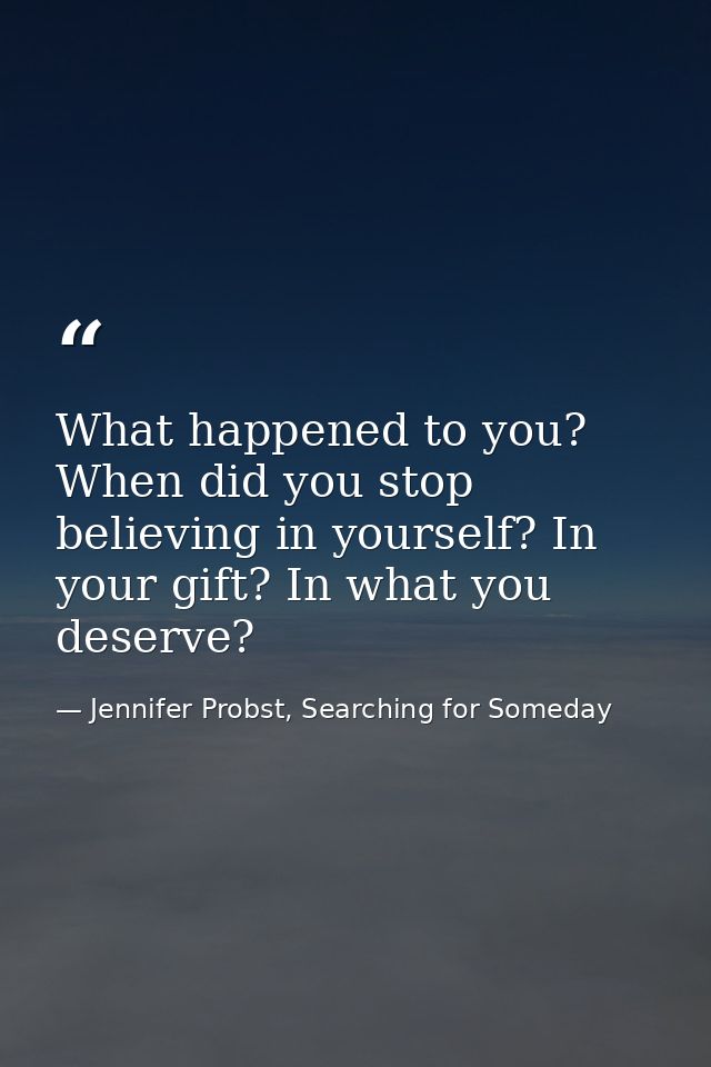What happened to you? When did you stop believing in yourself? In your gift? In what you deserve? — Jennifer Probst, Searching for Someday