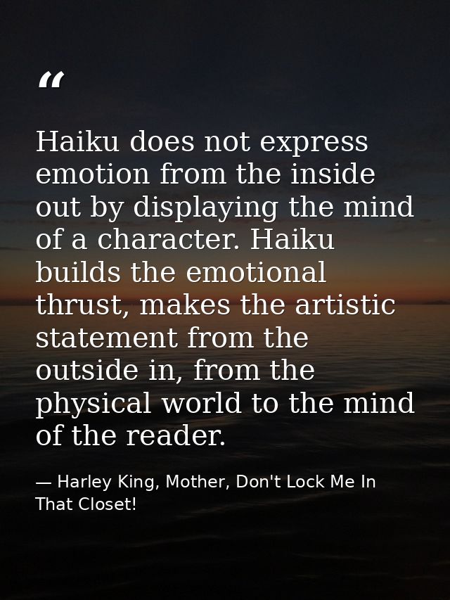 Haiku does not express emotion from the inside out by displaying the mind of a character. Haiku builds the emotional thr — Harley King, Mother, Don't Lock Me In That Closet!