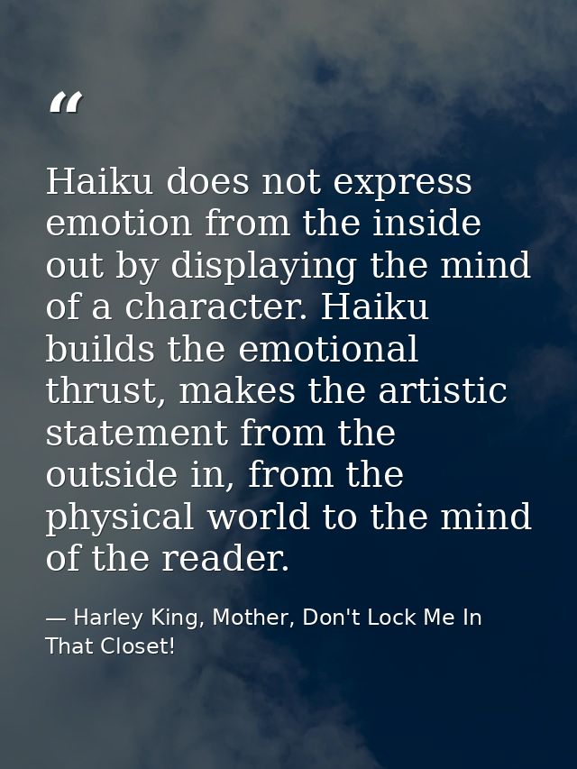 Haiku does not express emotion from the inside out by displaying the mind of a character. Haiku builds the emotional thr — Harley King, Mother, Don't Lock Me In That Closet!