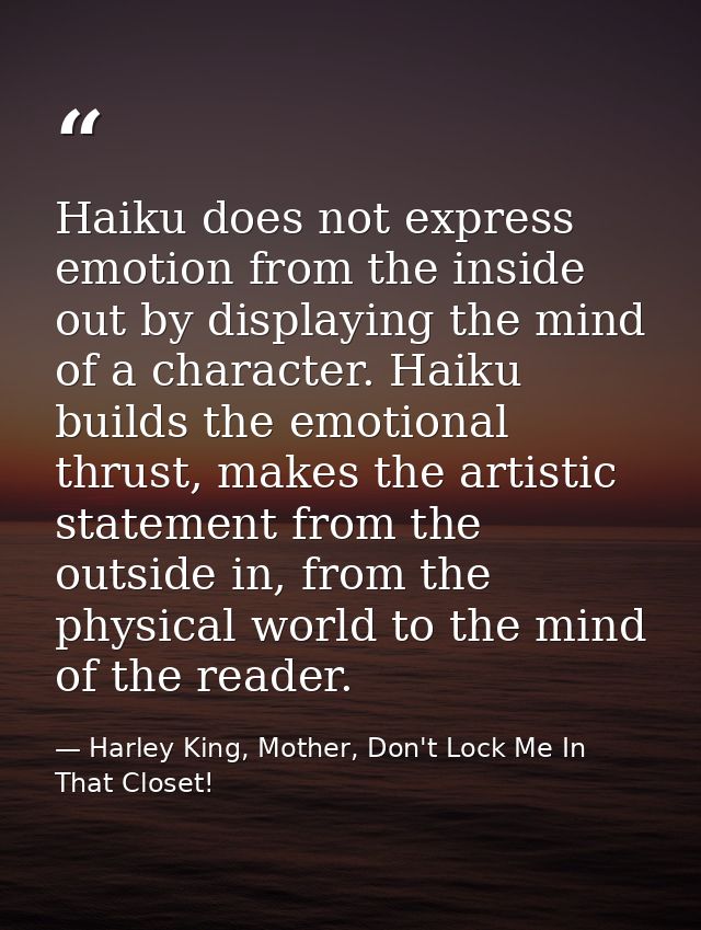Haiku does not express emotion from the inside out by displaying the mind of a character. Haiku builds the emotional thr — Harley King, Mother, Don't Lock Me In That Closet!