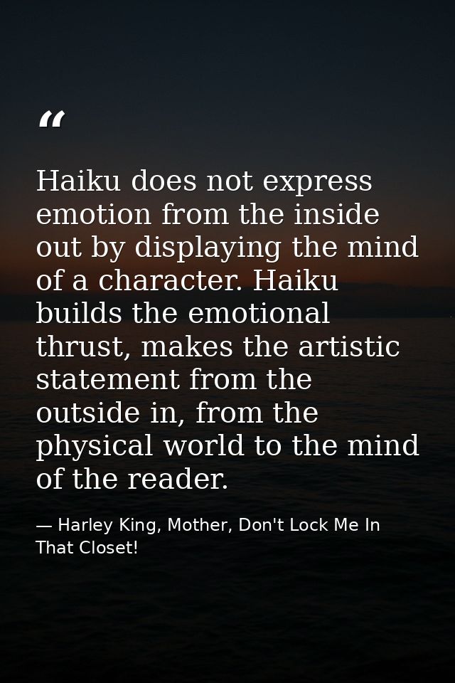 Haiku does not express emotion from the inside out by displaying the mind of a character. Haiku builds the emotional thr — Harley King, Mother, Don't Lock Me In That Closet!