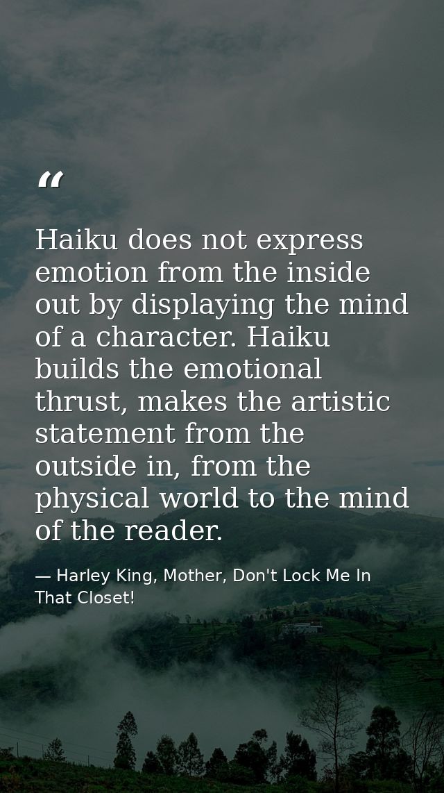 Haiku does not express emotion from the inside out by displaying the mind of a character. Haiku builds the emotional thr — Harley King, Mother, Don't Lock Me In That Closet!