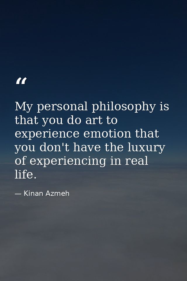 My personal philosophy is that you do art to experience emotion that you don't have the luxury of experiencing in real l — Kinan Azmeh