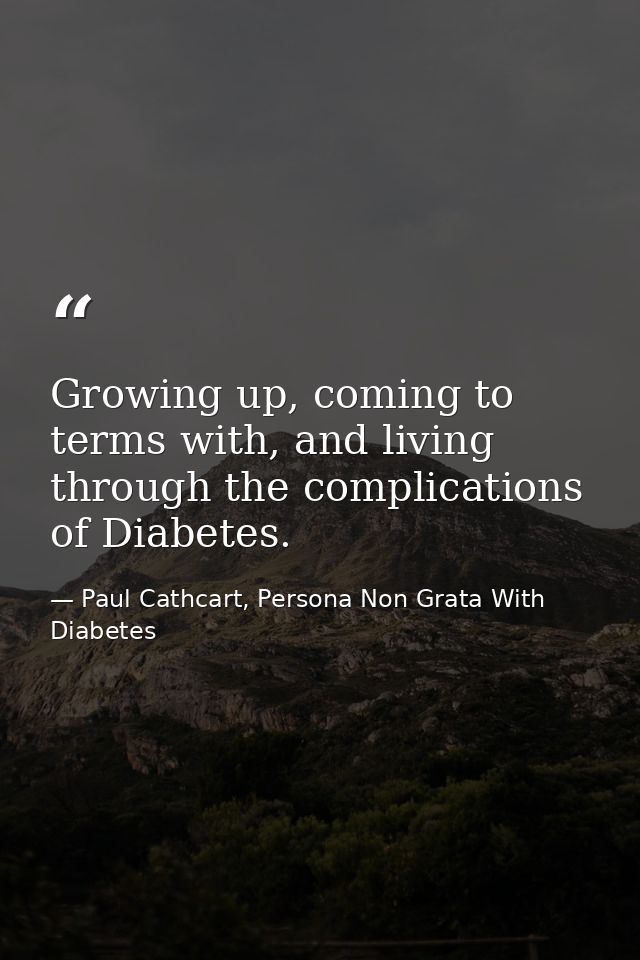 Growing up, coming to terms with, and living through the complications of Diabetes. — Paul Cathcart, Persona Non Grata With Diabetes