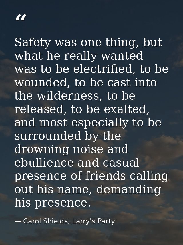 Safety was one thing, but what he really wanted was to be electrified, to be wounded, to be cast into the wilderness, to — Carol Shields, Larry's Party