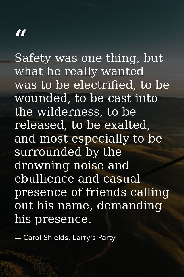 Safety was one thing, but what he really wanted was to be electrified, to be wounded, to be cast into the wilderness, to — Carol Shields, Larry's Party
