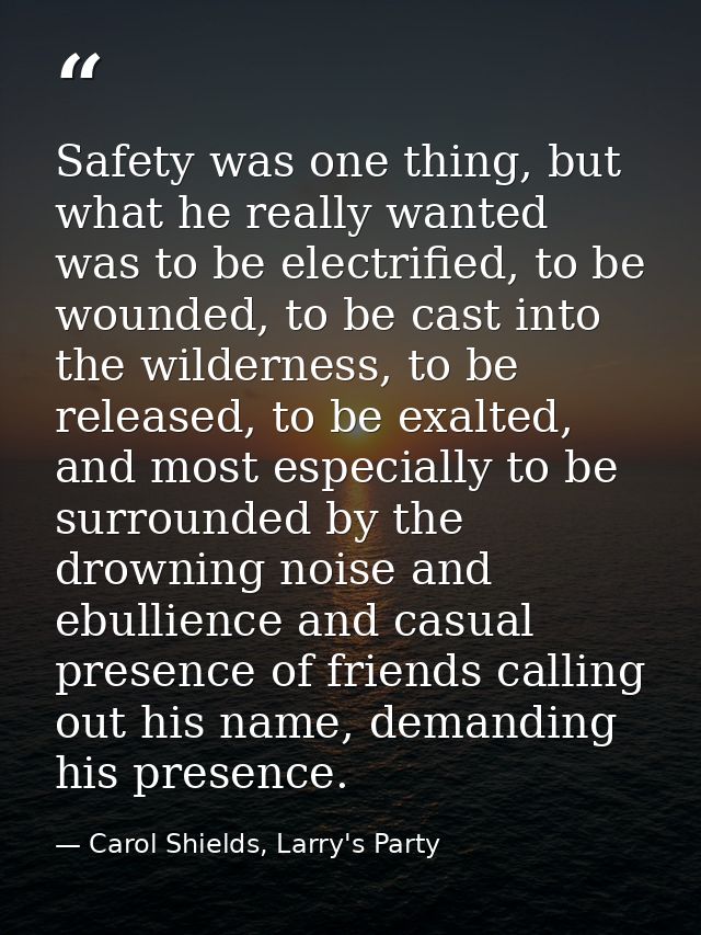 Safety was one thing, but what he really wanted was to be electrified, to be wounded, to be cast into the wilderness, to — Carol Shields, Larry's Party