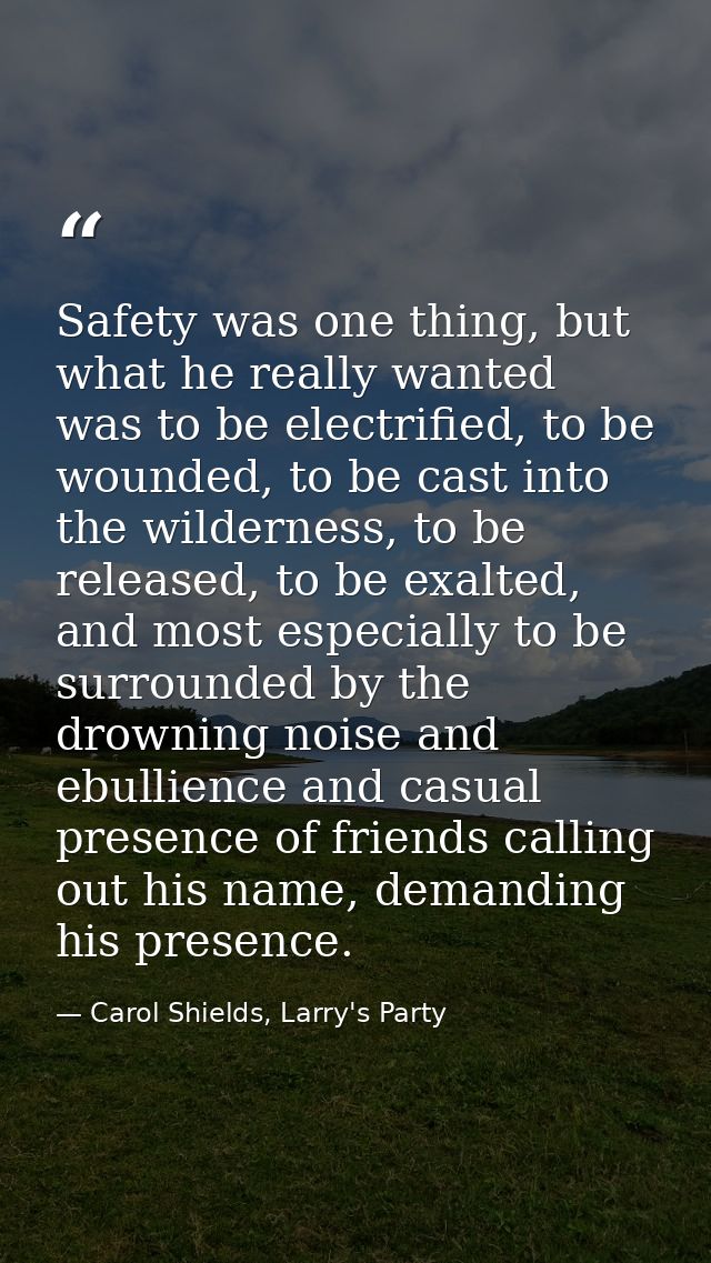 Safety was one thing, but what he really wanted was to be electrified, to be wounded, to be cast into the wilderness, to — Carol Shields, Larry's Party
