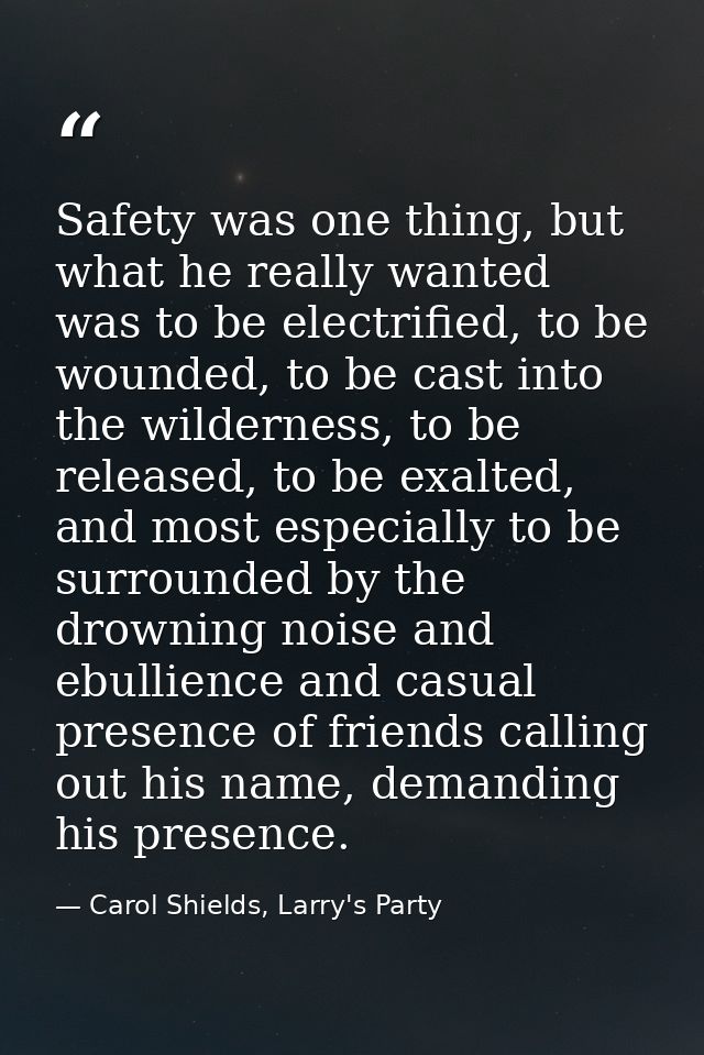 Safety was one thing, but what he really wanted was to be electrified, to be wounded, to be cast into the wilderness, to — Carol Shields, Larry's Party