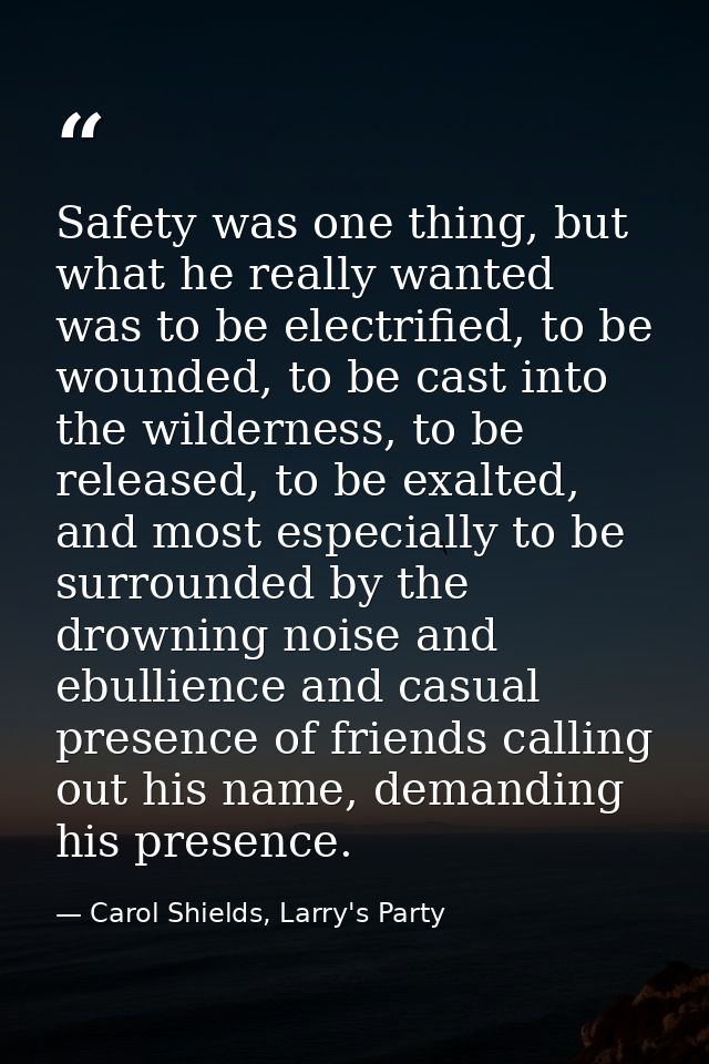 Safety was one thing, but what he really wanted was to be electrified, to be wounded, to be cast into the wilderness, to — Carol Shields, Larry's Party