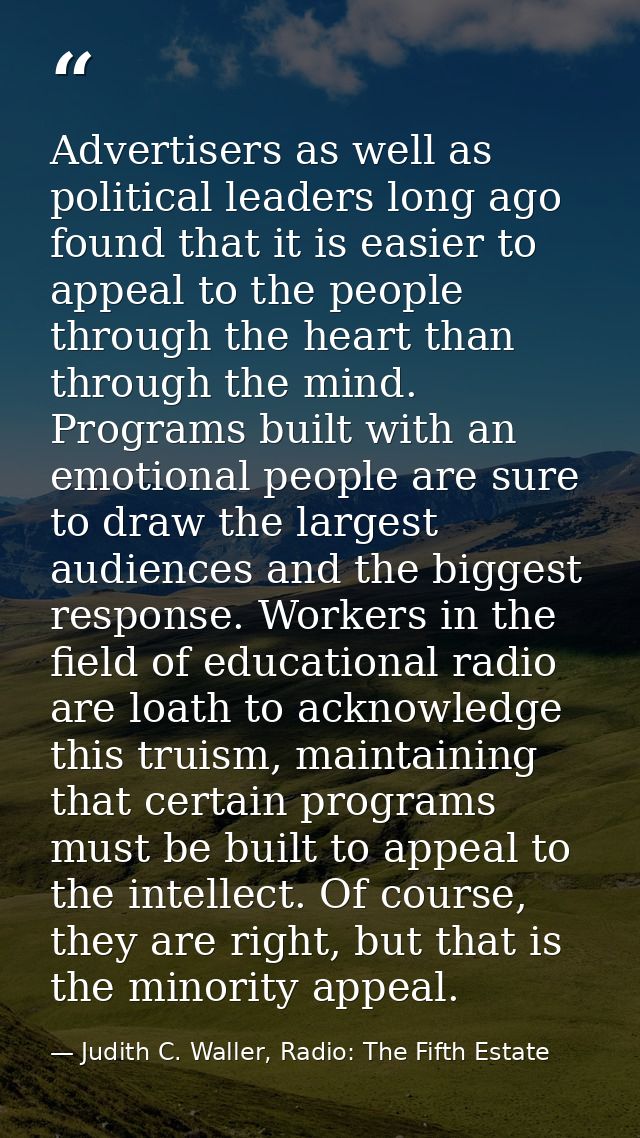 Advertisers as well as political leaders long ago found that it is easier to appeal to the people through the heart than — Judith C. Waller, Radio: The Fifth Estate