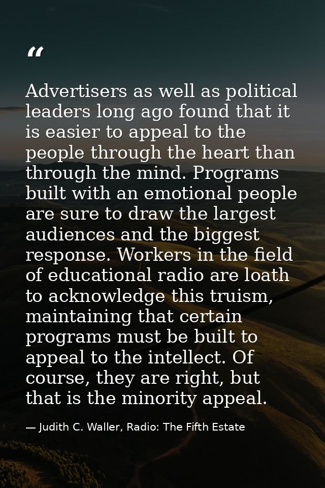 Advertisers as well as political leaders long ago found that it is easier to appeal to the people through the heart than — Judith C. Waller, Radio: The Fifth Estate