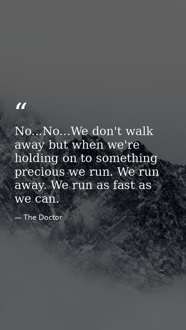 No...No...We don't walk away but when we're holding on to something precious we run. We run away. We run as fast as we c — The Doctor