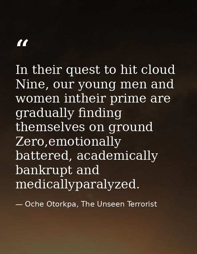 In their quest to hit cloud Nine, our young men and women intheir prime are gradually finding themselves on ground Zero, — Oche Otorkpa, The Unseen Terrorist