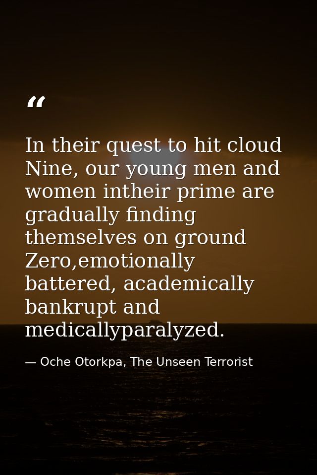 In their quest to hit cloud Nine, our young men and women intheir prime are gradually finding themselves on ground Zero, — Oche Otorkpa, The Unseen Terrorist