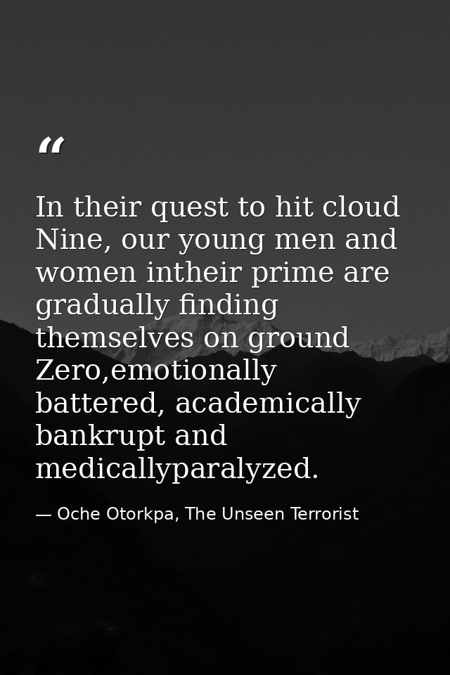 In their quest to hit cloud Nine, our young men and women intheir prime are gradually finding themselves on ground Zero, — Oche Otorkpa, The Unseen Terrorist