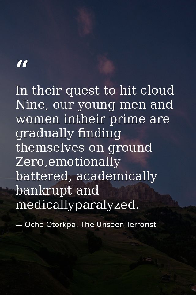 In their quest to hit cloud Nine, our young men and women intheir prime are gradually finding themselves on ground Zero, — Oche Otorkpa, The Unseen Terrorist