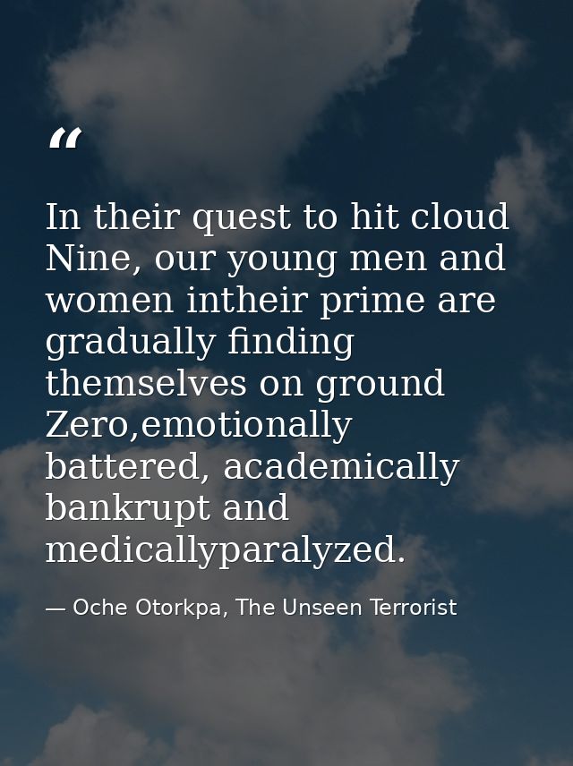 In their quest to hit cloud Nine, our young men and women intheir prime are gradually finding themselves on ground Zero, — Oche Otorkpa, The Unseen Terrorist