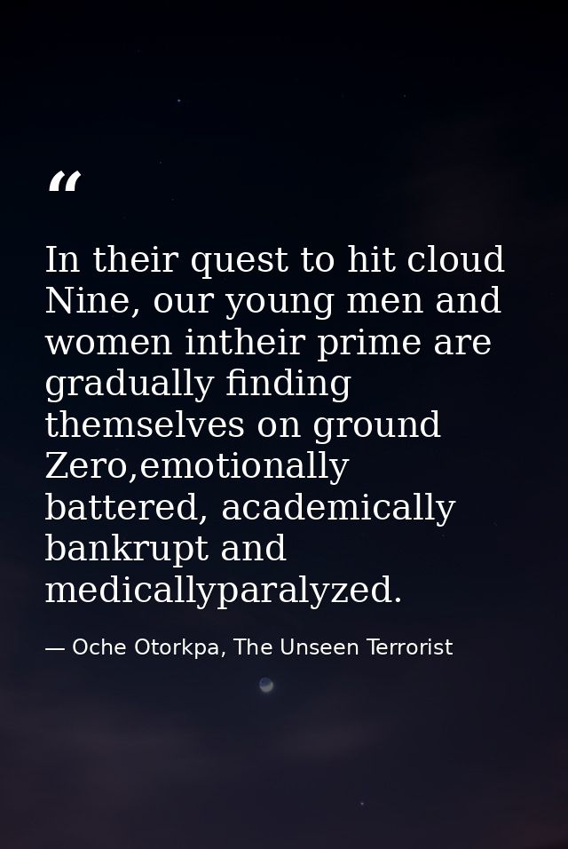 In their quest to hit cloud Nine, our young men and women intheir prime are gradually finding themselves on ground Zero, — Oche Otorkpa, The Unseen Terrorist