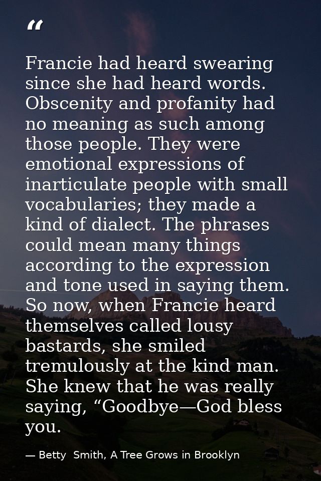 Francie had heard swearing since she had heard words. Obscenity and profanity had no meaning as such among those people. — Betty  Smith, A Tree Grows in Brooklyn
