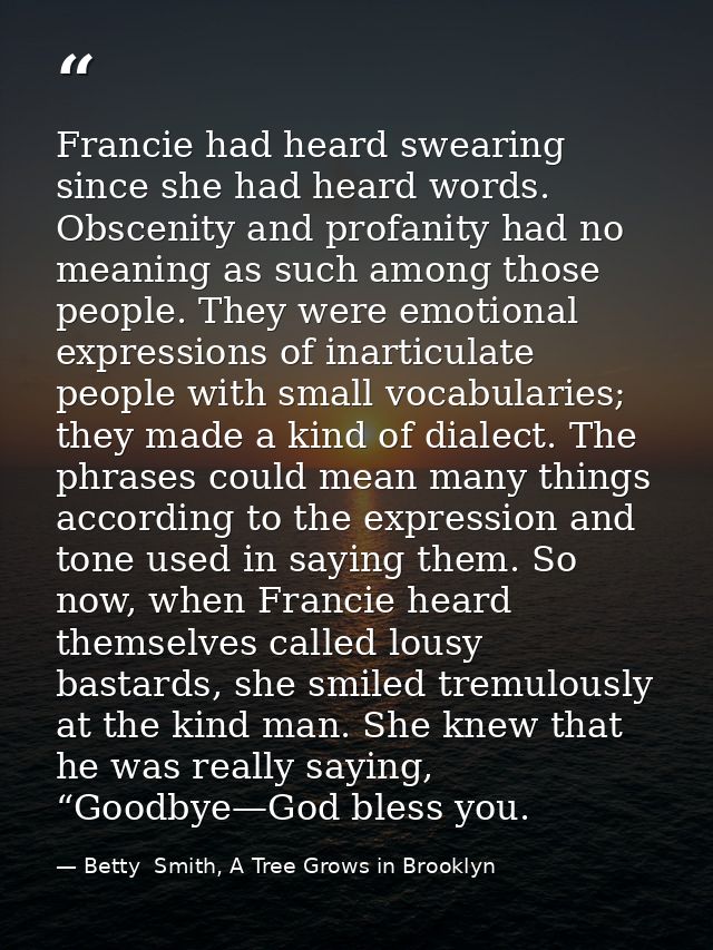 Francie had heard swearing since she had heard words. Obscenity and profanity had no meaning as such among those people. — Betty  Smith, A Tree Grows in Brooklyn