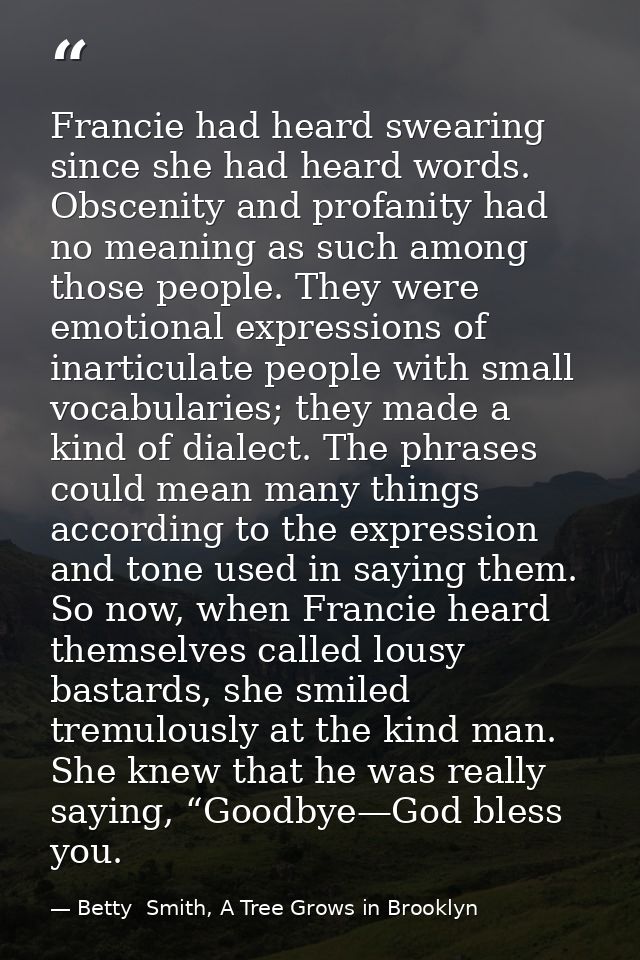 Francie had heard swearing since she had heard words. Obscenity and profanity had no meaning as such among those people. — Betty  Smith, A Tree Grows in Brooklyn
