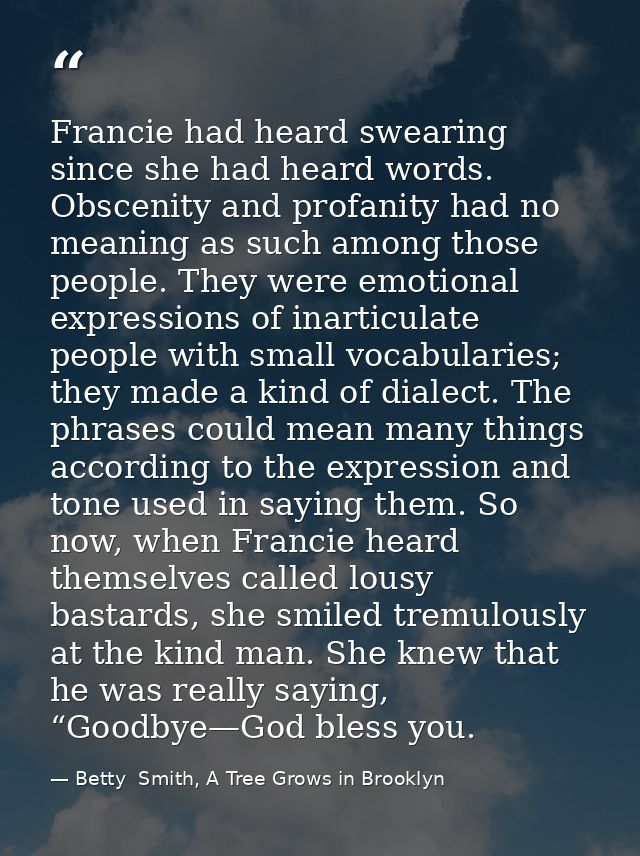 Francie had heard swearing since she had heard words. Obscenity and profanity had no meaning as such among those people. — Betty  Smith, A Tree Grows in Brooklyn